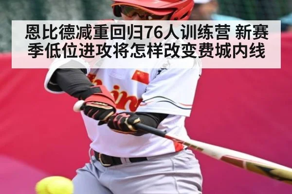 恩比德减重回归76人训练营 新赛季低位进攻将怎样改变费城内线