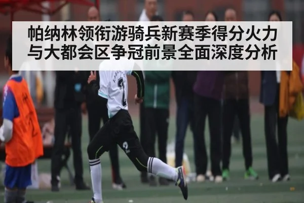 帕纳林领衔游骑兵新赛季得分火力与大都会区争冠前景全面深度分析 - kaiyun