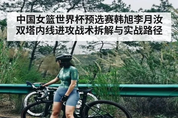 中国女篮世界杯预选赛韩旭李月汝双塔内线进攻战术拆解与实战路径 - kaiyun