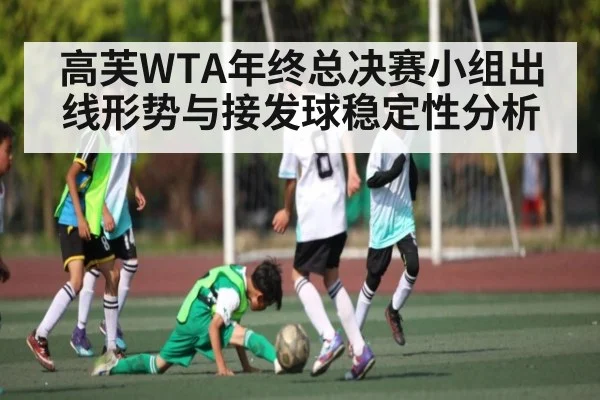 高芙WTA年终总决赛小组出线形势与接发球稳定性分析 - kaiyun