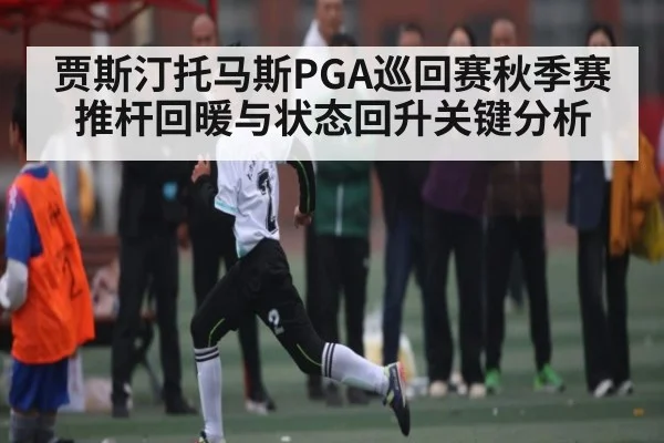 贾斯汀托马斯PGA巡回赛秋季赛推杆回暖与状态回升关键分析 - kaiyun