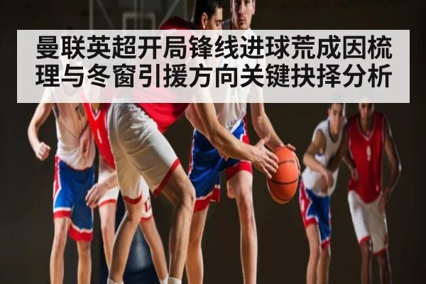 曼联英超开局锋线进球荒成因梳理与冬窗引援方向关键抉择分析 - kaiyun