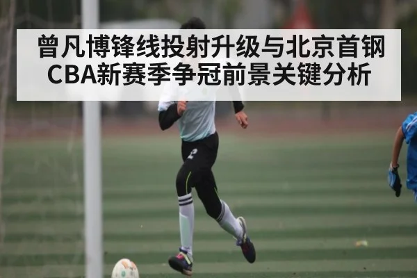曾凡博锋线投射升级与北京首钢CBA新赛季争冠前景关键分析
